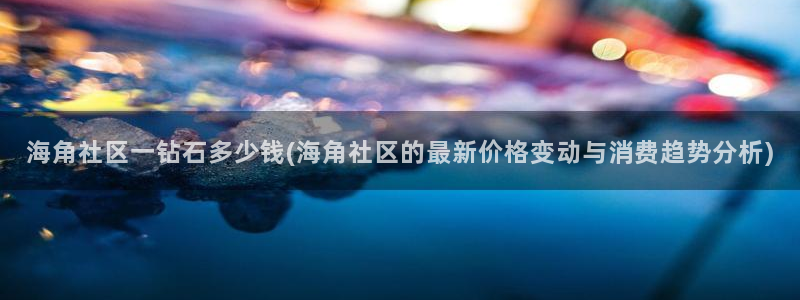 海角社区最：海角社区一钻石多少钱(海角社区的最新价格变动与消费趋势分析)
