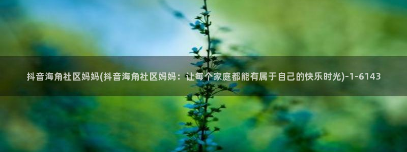 如何举报海角社区：抖音海角社区妈妈(抖音海角社区妈妈：让每个家庭都能有属于自己的